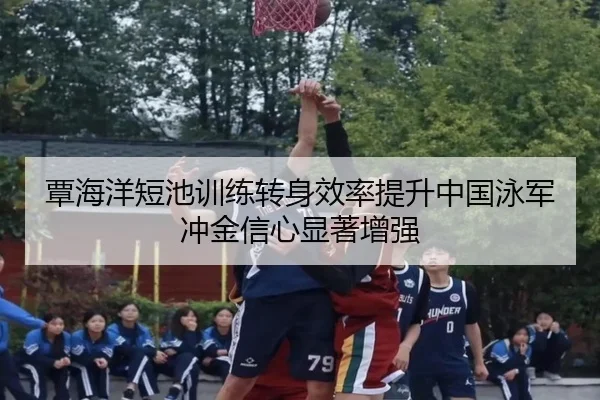 覃海洋短池训练转身效率提升中国泳军冲金信心显著增强（ZOSPORTS）