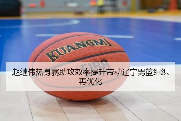 赵继伟热身赛助攻效率提升带动辽宁男篮组织再优化（ZOSPORTS）