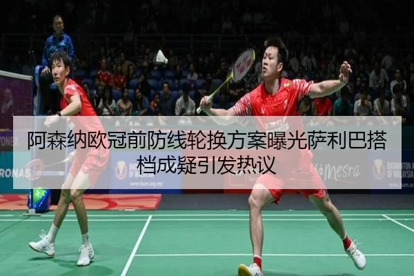 阿森纳欧冠前防线轮换方案曝光萨利巴搭档成疑引发热议（ZOSPORTS）