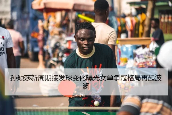 孙颖莎新周期接发球变化曝光女单争冠格局再起波澜（ZOSPORTS）
