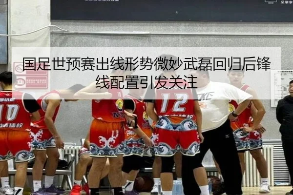 国足世预赛出线形势微妙武磊回归后锋线配置引发关注（ZOSPORTS）