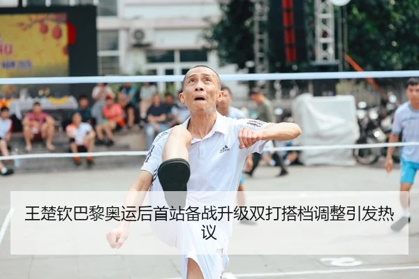 王楚钦巴黎奥运后首站备战升级双打搭档调整引发热议（ZOSPORTS）